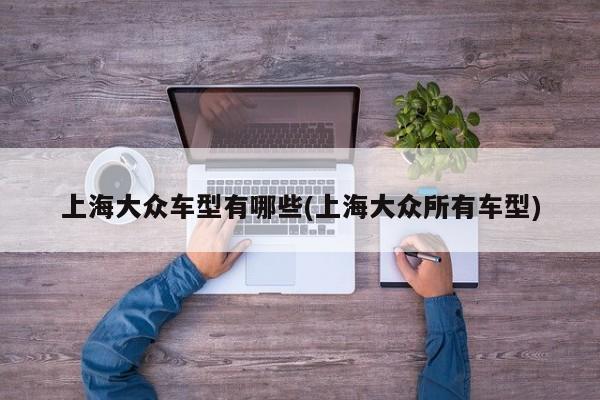 上海大众车型有哪些(上海大众所有车型)