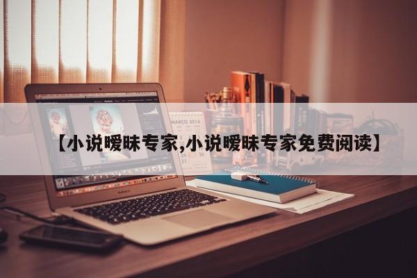 【小说暧昧专家,小说暧昧专家免费阅读】