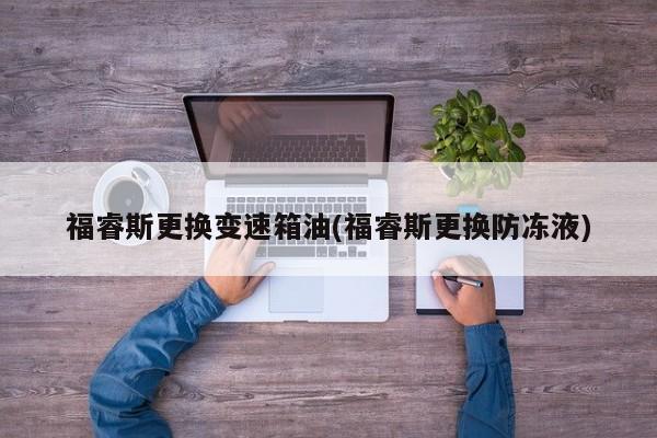 福睿斯更换变速箱油(福睿斯更换防冻液)