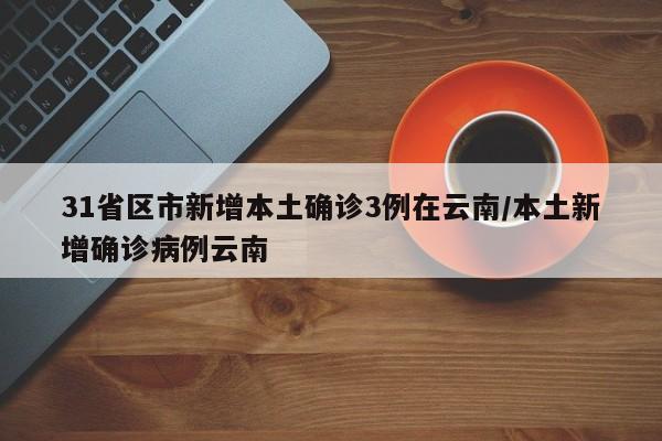 31省区市新增本土确诊3例在云南/本土新增确诊病例云南