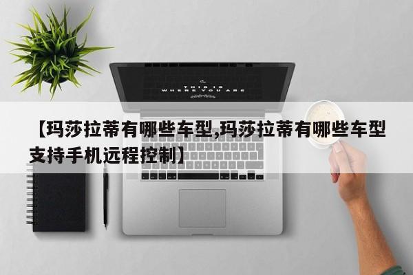 【玛莎拉蒂有哪些车型,玛莎拉蒂有哪些车型支持手机远程控制】