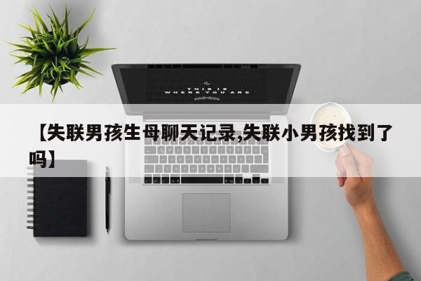 【失联男孩生母聊天记录,失联小男孩找到了吗】