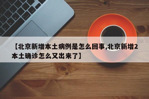 【北京新增本土病例是怎么回事,北京新增2本土确诊怎么又出来了】