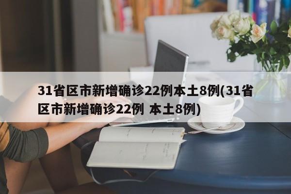 31省区市新增确诊22例本土8例(31省区市新增确诊22例 本土8例)