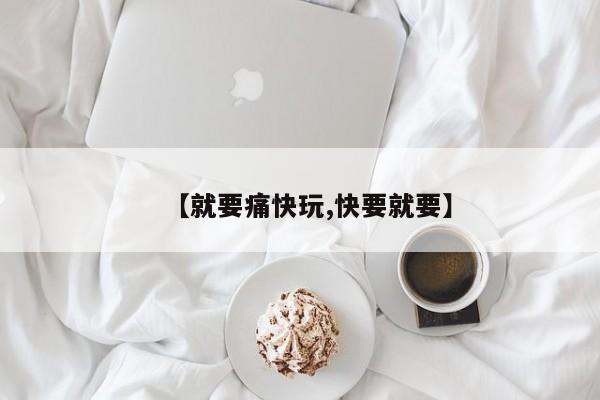 【就要痛快玩,快要就要】