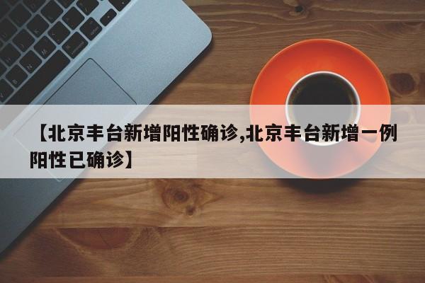 【北京丰台新增阳性确诊,北京丰台新增一例阳性已确诊】