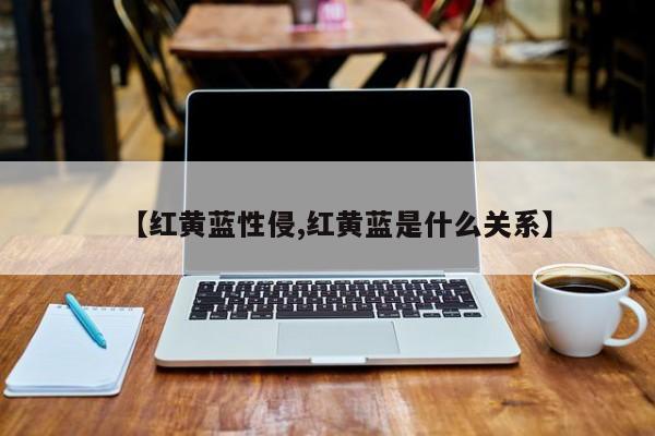 【红黄蓝性侵,红黄蓝是什么关系】
