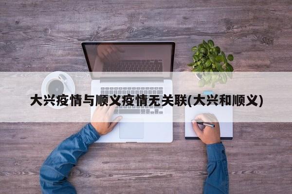 大兴疫情与顺义疫情无关联(大兴和顺义)