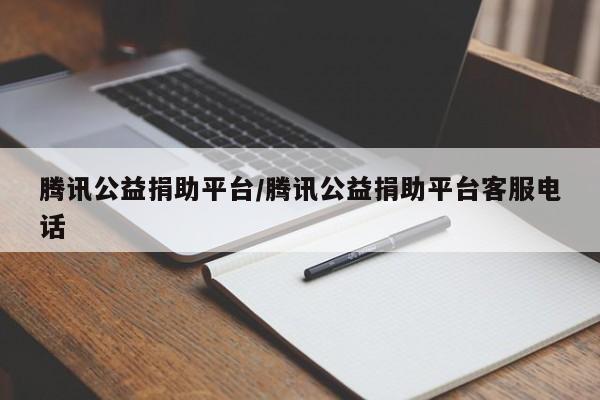 腾讯公益捐助平台/腾讯公益捐助平台客服电话