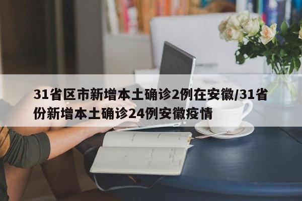31省区市新增本土确诊2例在安徽/31省份新增本土确诊24例安徽疫情