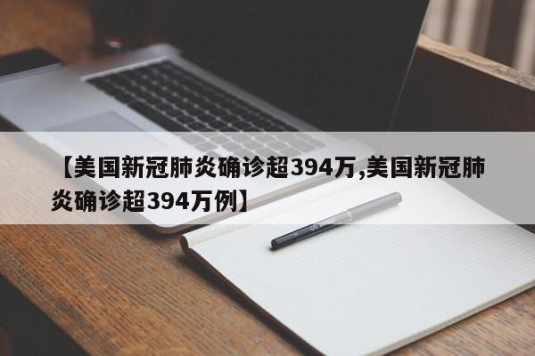 【美国新冠肺炎确诊超394万,美国新冠肺炎确诊超394万例】