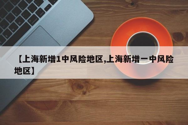 【上海新增1中风险地区,上海新增一中风险地区】