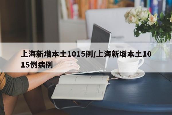 上海新增本土1015例/上海新增本土1015例病例