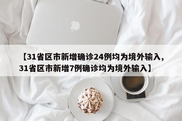 【31省区市新增确诊24例均为境外输入,31省区市新增7例确诊均为境外输入】