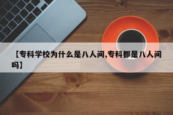 【专科学校为什么是八人间,专科都是八人间吗】