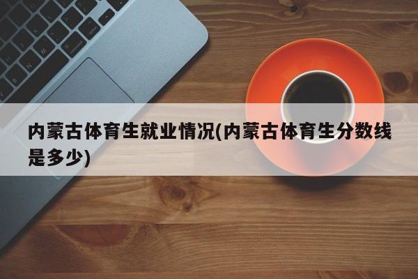 内蒙古体育生就业情况(内蒙古体育生分数线是多少)