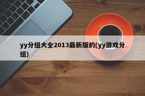 yy分组大全2013最新版的(yy游戏分组)