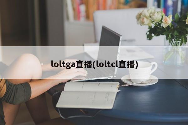 loltga直播(loltcl直播)