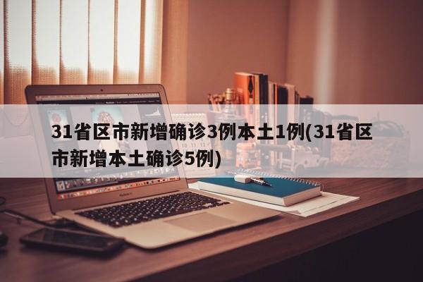 31省区市新增确诊3例本土1例(31省区市新增本土确诊5例)