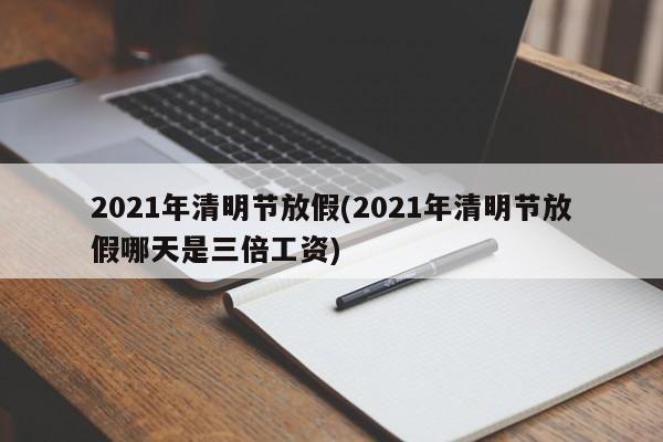 2021年清明节放假(2021年清明节放假哪天是三倍工资)
