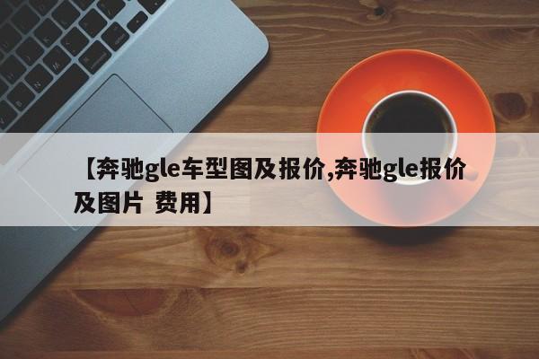 【奔驰gle车型图及报价,奔驰gle报价及图片 费用】
