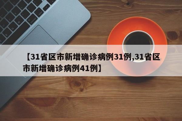 【31省区市新增确诊病例31例,31省区市新增确诊病例41例】