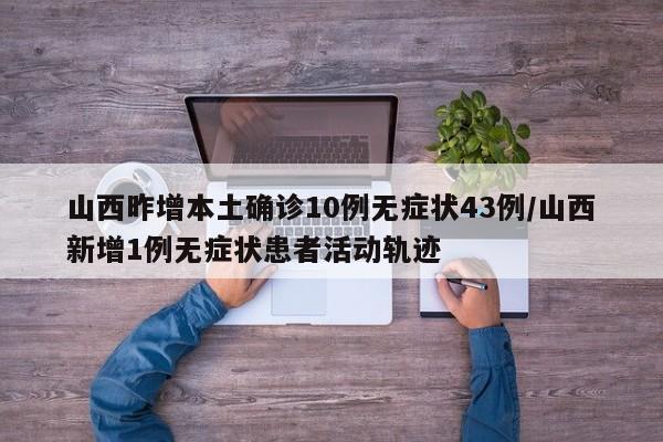 山西昨增本土确诊10例无症状43例/山西新增1例无症状患者活动轨迹