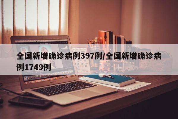 全国新增确诊病例397例/全国新增确诊病例1749例