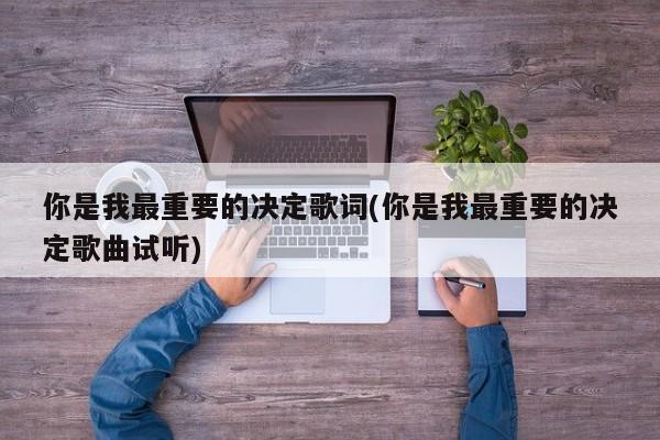你是我最重要的决定歌词(你是我最重要的决定歌曲试听)