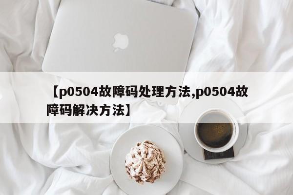 【p0504故障码处理方法,p0504故障码解决方法】