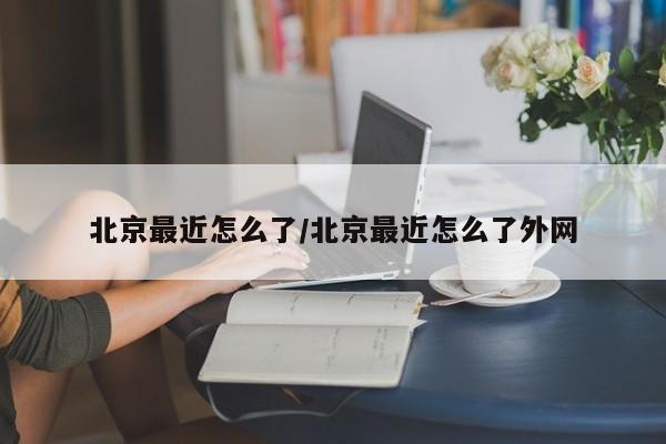 北京最近怎么了/北京最近怎么了外网