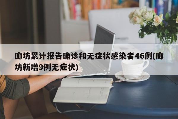 廊坊累计报告确诊和无症状感染者46例(廊坊新增9例无症状)