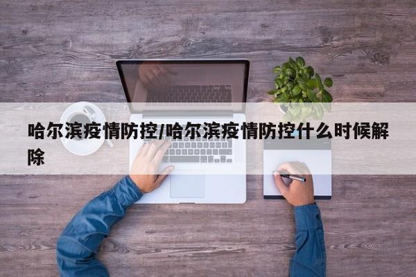 哈尔滨疫情防控/哈尔滨疫情防控什么时候解除