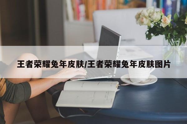 王者荣耀兔年皮肤/王者荣耀兔年皮肤图片