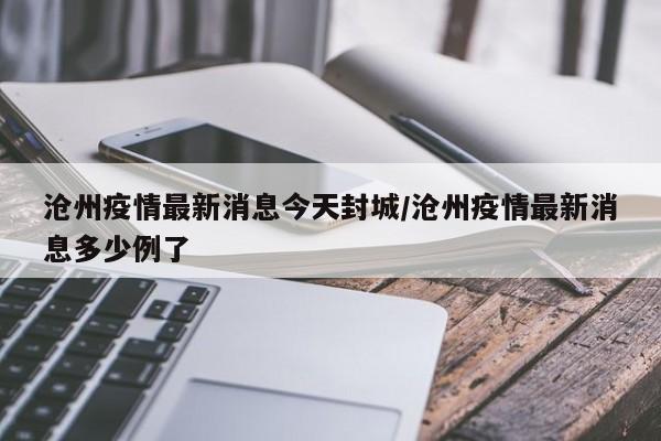 沧州疫情最新消息今天封城/沧州疫情最新消息多少例了
