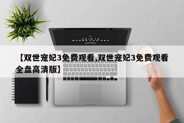 【双世宠妃3免费观看,双世宠妃3免费观看全盘高清版】