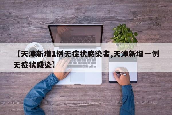 【天津新增1例无症状感染者,天津新增一例无症状感染】
