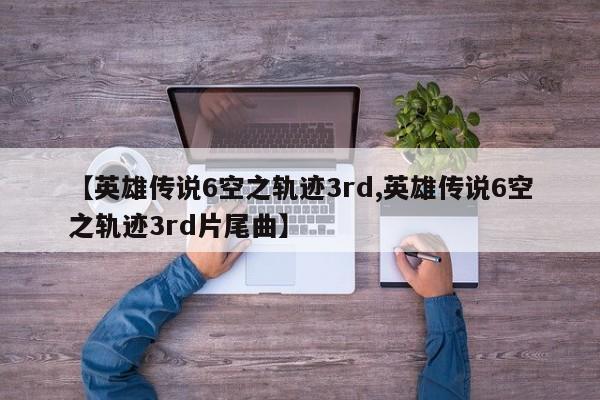 【英雄传说6空之轨迹3rd,英雄传说6空之轨迹3rd片尾曲】