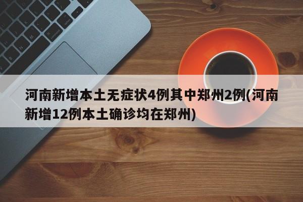 河南新增本土无症状4例其中郑州2例(河南新增12例本土确诊均在郑州)
