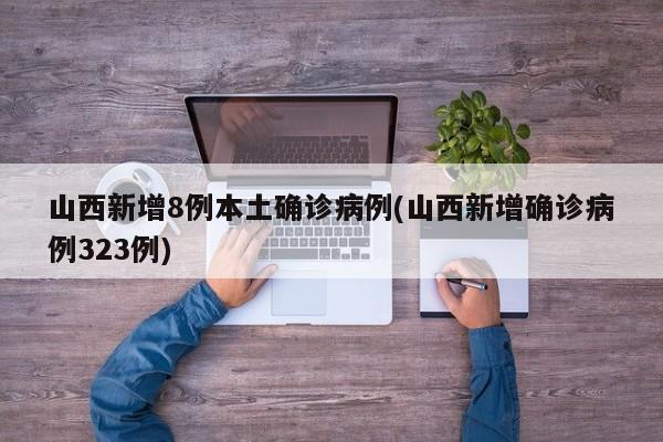 山西新增8例本土确诊病例(山西新增确诊病例323例)