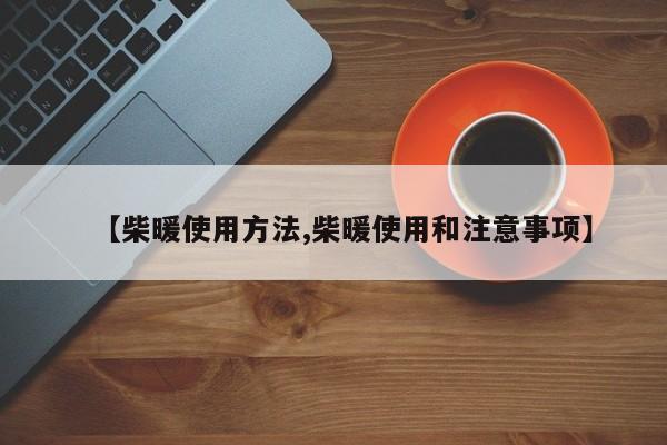 【柴暖使用方法,柴暖使用和注意事项】
