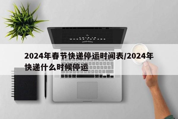 2024年春节快递停运时间表/2024年快递什么时候停运
