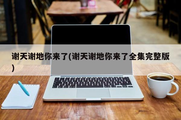 谢天谢地你来了(谢天谢地你来了全集完整版)