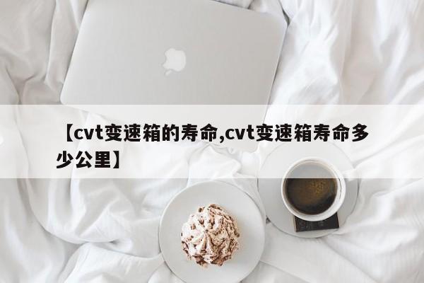 【cvt变速箱的寿命,cvt变速箱寿命多少公里】