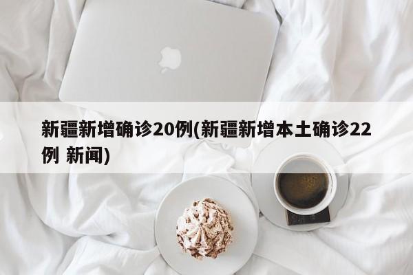 新疆新增确诊20例(新疆新增本土确诊22例 新闻)