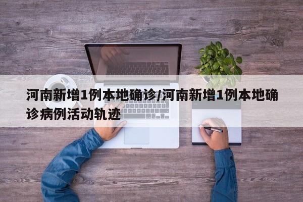 河南新增1例本地确诊/河南新增1例本地确诊病例活动轨迹