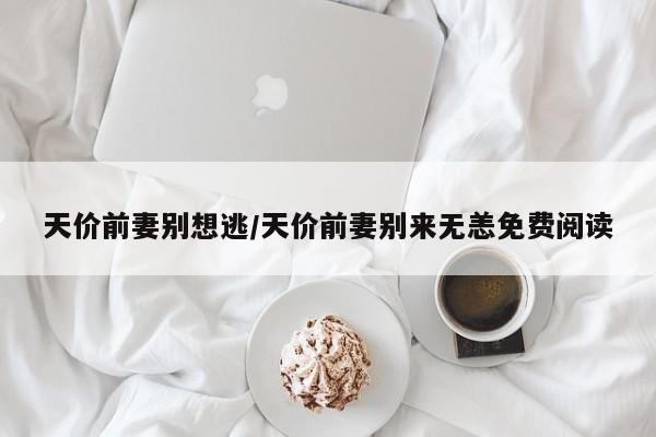 天价前妻别想逃/天价前妻别来无恙免费阅读