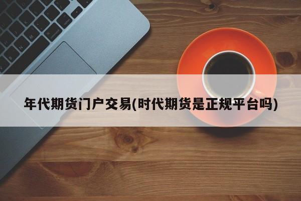 年代期货门户交易(时代期货是正规平台吗)
