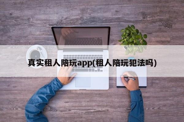 真实租人陪玩app(租人陪玩犯法吗)