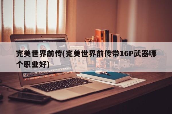 完美世界前传(完美世界前传带16P武器哪个职业好)